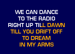 WE CAN DANCE
TO THE RADIO
RIGHT UP TILL DAWN
TILL YOU DRIFT OFF
TO DREAM
IN MY ARMS