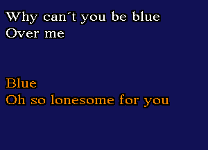 TWhy can't you be blue
Over me

Blue
Oh so lonesome for you