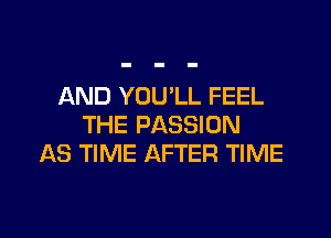 AND YOU'LL FEEL
THE PASSION
AS TIME AFTER TIME