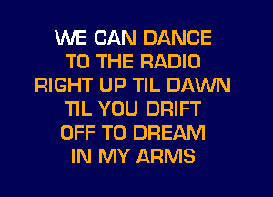 WE CAN DANCE
TO THE RADIO
RIGHT UP TIL DAWN
TIL YOU DRIFT
OFF TO DREAM
IN MY ARMS