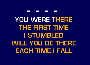 YOU WERE THERE
THE FIRST TIME
I STUMBLED
WLL YOU BE THERE
EACH TIME I FALL