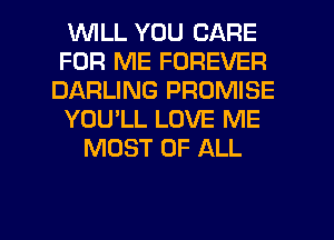 'WILL YOU CARE
FOR ME FOREVER
DARLING PROMISE
YOU'LL LOVE ME
MOST OF ALL