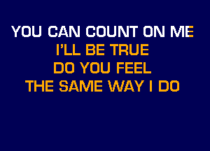 YOU CAN COUNT ON ME
I'LL BE TRUE
DO YOU FEEL
THE SAME WAY I DO