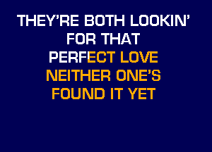 THEY'RE BOTH LOOKIN'
FOR THAT
PERFECT LOVE
NEITHER ONE'S
FOUND IT YET