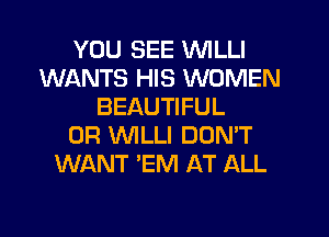 YOU SEE VVILLI
WANTS HIS WOMEN
BEAUTIFUL
0R WLLI DON'T
WANT 'EM AT ALL