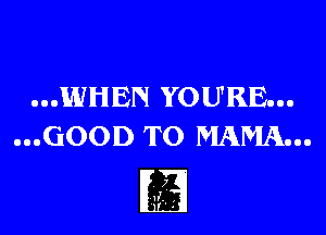...WHEN YOU'RE...

...GOOD TO MAMA...

I
t, ,