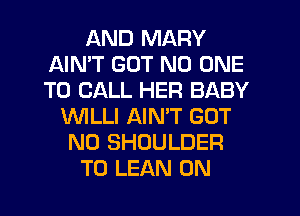 AND MARY
AIN'T GUT NO ONE
TO CALL HER BABY

WLLI AIN'T GOT
N0 SHOULDER
T0 LEAN 0N
