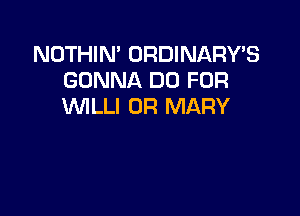 NOTHIN' ORDINARY'S
GONNA DO FOR
VVILLI 0R MARY