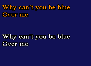 TWhy can't you be blue
Over me

XVhy can't you be blue
Over me