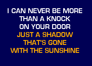 I CAN NEVER BE MORE
THAN A KNOCK
ON YOUR DOOR
JUST A SHADOW
THAT'S GONE
WITH THE SUNSHINE