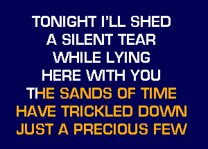 TONIGHT I'LL SHED
A SILENT TEAR
WHILE LYING
HERE WITH YOU
THE SANDS OF TIME
HAVE TRICKLED DOWN
JUST A PRECIOUS FEW