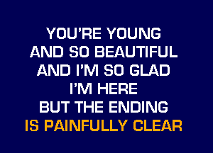 YOU'RE YOUNG
AND SO BEAUTIFUL
LXND PM 30 GLAD
I'M HERE
BUT THE ENDING
IS PAINFULLY CLEAR
