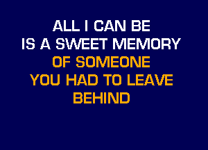 ALL I CAN BE
IS A SWEET MEMORY
OF SOMEONE
YOU HAD TO LEAVE
BEHIND