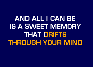 AND ALL I CAN BE
IS A SWEET MEMORY
THAT DRIFTS
THROUGH YOUR MIND