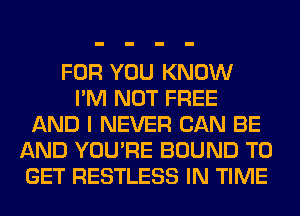 FOR YOU KNOW
I'M NOT FREE
AND I NEVER CAN BE
AND YOU'RE BOUND TO
GET RESTLESS IN TIME