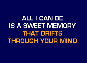 ALL I CAN BE
IS A SWEET MEMORY
THAT DRIFTS
THROUGH YOUR MIND