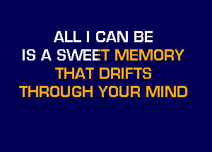 ALL I CAN BE
IS A SWEET MEMORY
THAT DRIFTS
THROUGH YOUR MIND