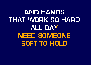 AND HANDS
THAT WORK SO HARD
ALL DAY
NEED SOMEONE
SOFT TO HOLD