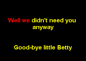 Well we didn'f need you
anyway

Good-bye little Betty