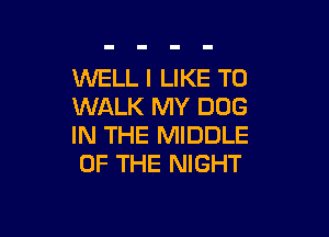 WELL I LIKE TO
WALK MY DOG

IN THE MIDDLE
OF THE NIGHT