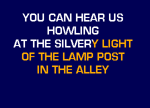 YOU CAN HEAR US
HOWLING
AT THE SILVERY LIGHT
OF THE LAMP POST
IN THE ALLEY