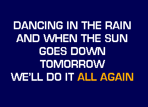 DANCING IN THE RAIN
AND WHEN THE SUN
GOES DOWN
TOMORROW
WE'LL DO IT ALL AGAIN