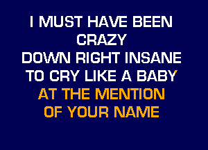 I MUST HAVE BEEN
CRAZY
DOWN RIGHT INSANE
T0 CRY LIKE A BABY
AT THE MENTION
OF YOUR NAME