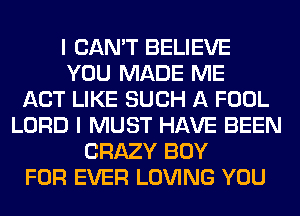 I CAN'T BELIEVE
YOU MADE ME
ACT LIKE SUCH A FOOL
LORD I MUST HAVE BEEN
CRAZY BOY
FOR EVER LOVING YOU