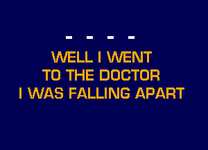 WELL I WENT
TO THE DOCTOR

I WAS FALLING APART