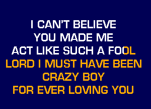 I CAN'T BELIEVE
YOU MADE ME
ACT LIKE SUCH A FOOL
LORD I MUST HAVE BEEN
CRAZY BOY
FOR EVER LOVING YOU