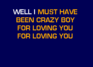 WELL I MUST HAVE
BEEN CRAZY BOY
FOR LOVING YOU
FOR LOVING YOU