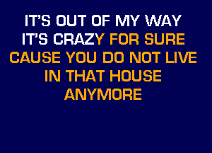 ITS OUT OF MY WAY
ITS CRAZY FOR SURE
CAUSE YOU DO NOT LIVE
IN THAT HOUSE
ANYMORE