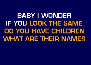 BABY I WONDER
IF YOU LOOK THE SAME
DO YOU HAVE CHILDREN
WHAT ARE THEIR NAMES