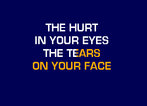 THE HURT
IN YOUR EYES

THE TEARS
ON YOUR FACE