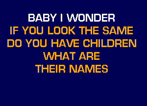 BABY I WONDER
IF YOU LOOK THE SAME
DO YOU HAVE CHILDREN
WHAT ARE
THEIR NAMES