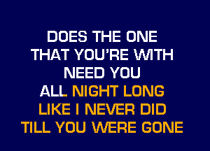 DOES THE ONE
THAT YOU'RE WITH
NEED YOU
ALL NIGHT LONG
LIKE I NEVER DID
TILL YOU WERE GONE