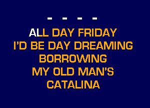 ALL DAY FRIDAY
I'D BE DAY DREAMING
BORROINlNG
MY OLD MAN'S
CATALINA