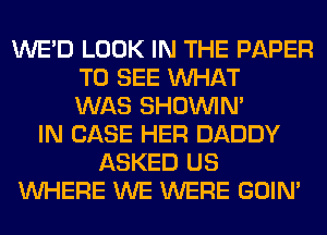 WE'D LOOK IN THE PAPER
TO SEE WHAT
WAS SHOUVIM
IN CASE HER DADDY
ASKED US
WHERE WE WERE GOIN'