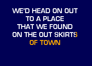 WE'D HEAD 0N OUT
TO A PLACE
THAT WE FOUND
ON THE OUT SKIRTS
0F TOWN