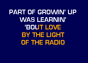 PART OF GROWN' UP
WAS LEARNIN'
'BOUT LOVE

BY THE LIGHT
OF THE RADIO