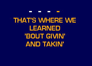 THAT'S WHERE WE
LEARNED

'BOUT GIVIN'
AND TAKIN'