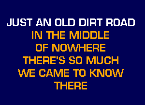 JUST AN OLD DIRT ROAD
IN THE MIDDLE
0F NOUVHERE
THERE'S SO MUCH
WE CAME TO KNOW
THERE