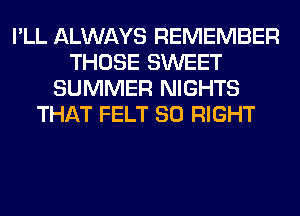 I'LL ALWAYS REMEMBER
THOSE SWEET
SUMMER NIGHTS
THAT FELT SO RIGHT