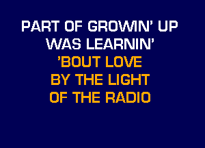 PART OF GROVVIN' UP
WAS LEARNIN'
'BOUT LOVE

BY THE LIGHT
OF THE RADIO