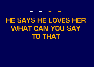 HE SAYS HE LOVES HER
WHAT CAN YOU SAY

T0 THAT