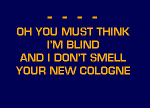 0H YOU MUST THINK
I'M BLIND

AND I DON'T SMELL

YOUR NEW COLOGNE