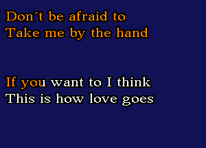 Don't be afraid to
Take me by the hand

If you want to I think
This is how love goes