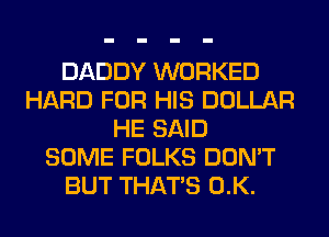 DADDY WORKED
HARD FOR HIS DOLLAR
HE SAID
SOME FOLKS DON'T
BUT THAT'S 0.K.