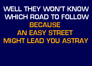 WELL THEY WON'T KNOW
WHICH ROAD TO FOLLOW
BECAUSE
AN EASY STREET
MIGHT LEAD YOU ASTRAY
