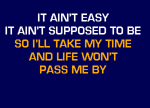 IT AIN'T EASY
IT AIN'T SUPPOSED TO BE
SO I'LL TAKE MY TIME
AND LIFE WON'T
PASS ME BY